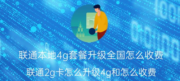 联通本地4g套餐升级全国怎么收费 联通2g卡怎么升级4g和怎么收费？